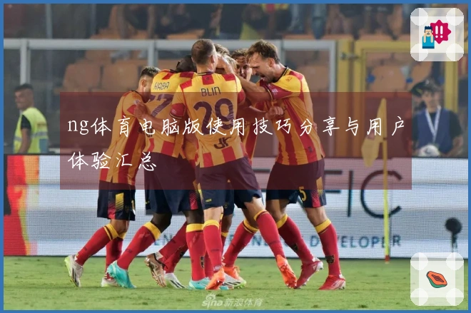 ng体育电脑版使用技巧分享与用户体验汇总