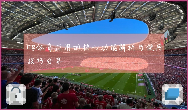 ng体育应用的核心功能解析与使用技巧分享