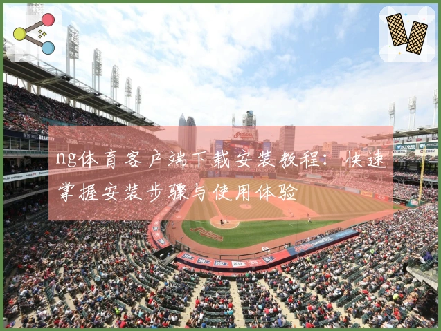 ng体育客户端下载安装教程：快速掌握安装步骤与使用体验