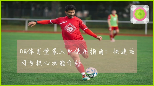 ng体育登录入口使用指南：快速访问与核心功能介绍
