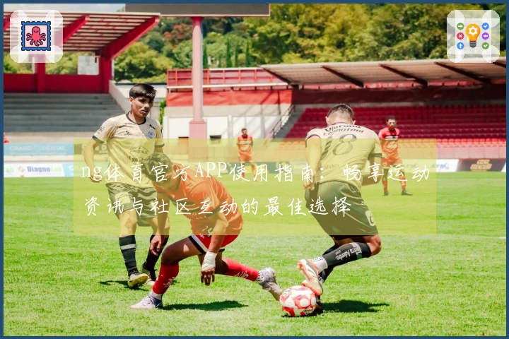 ng体育官方APP使用指南：畅享运动资讯与社区互动的最佳选择