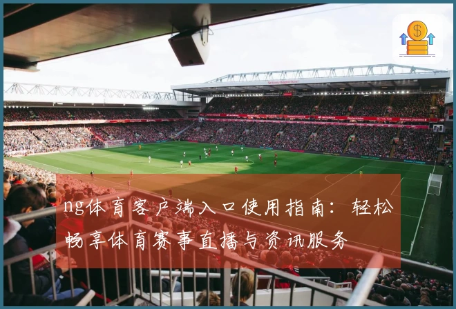 ng体育客户端入口使用指南：轻松畅享体育赛事直播与资讯服务