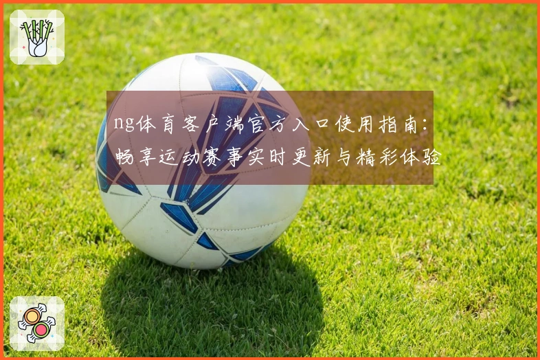 ng体育客户端官方入口使用指南：畅享运动赛事实时更新与精彩体验