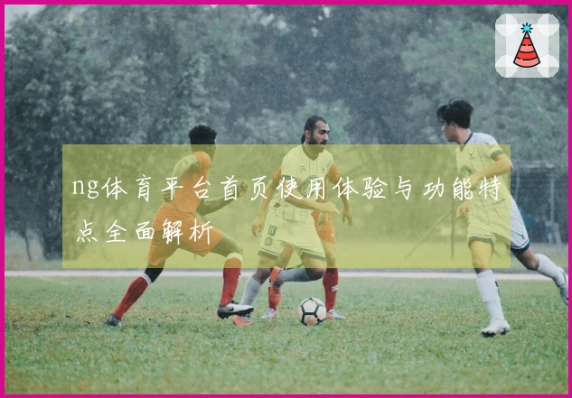 ng体育平台首页使用体验与功能特点全面解析