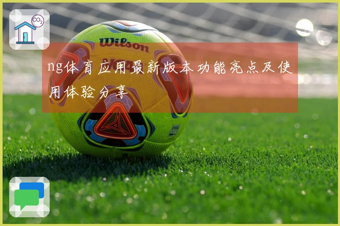 ng体育应用最新版本功能亮点及使用体验分享