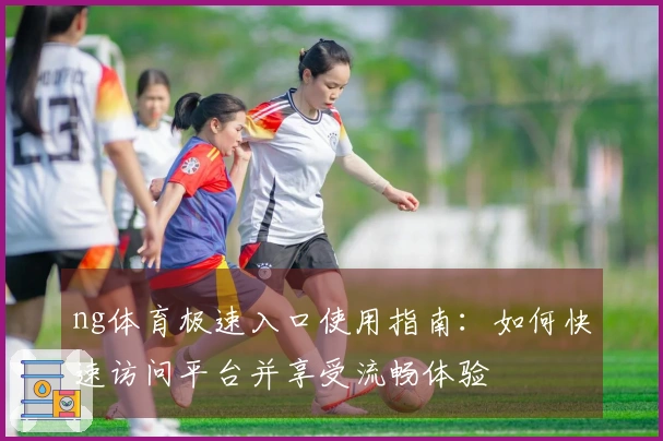 ng体育极速入口使用指南:如何快速访问平台并享受流畅体验