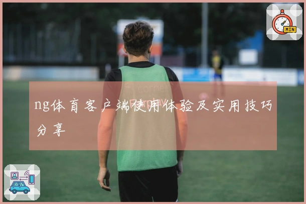 ng体育客户端使用体验及实用技巧分享