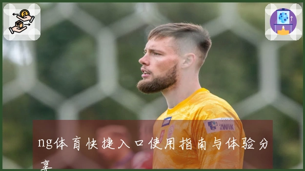 ng体育快捷入口使用指南与体验分享