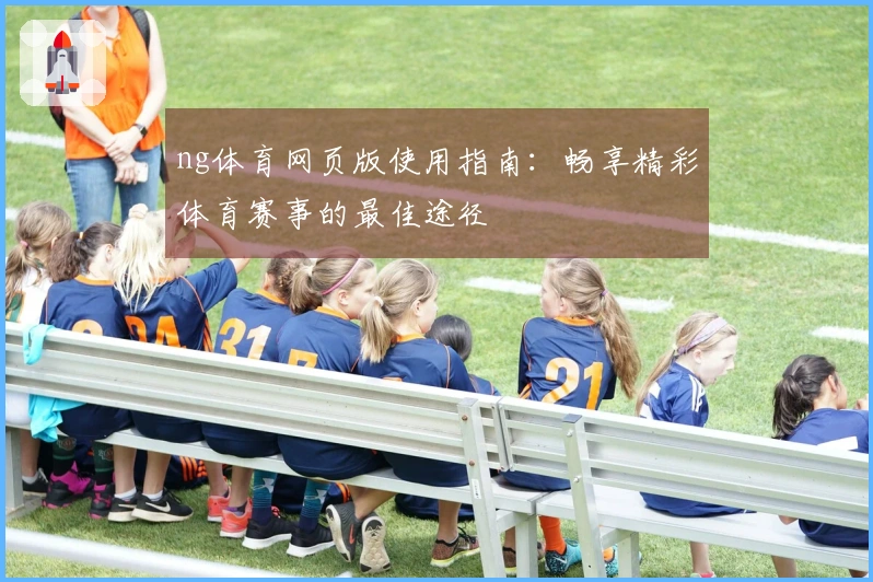 ng体育网页版使用指南：畅享精彩体育赛事的最佳途径