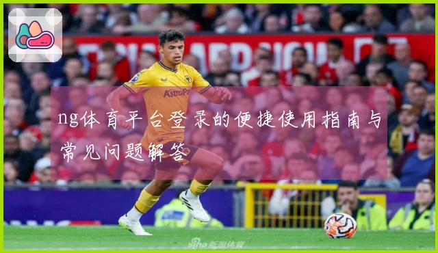 ng体育平台登录的便捷使用指南与常见问题解答