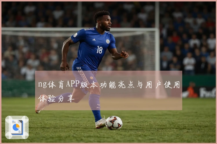 ng体育APP版本功能亮点与用户使用体验分享